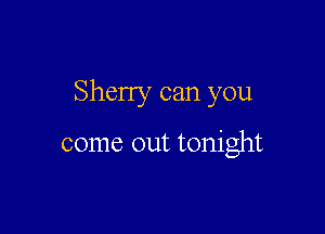 Sherry can you

come out tonight