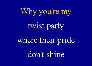 Why you're my

twist party
where their pride

don't shine