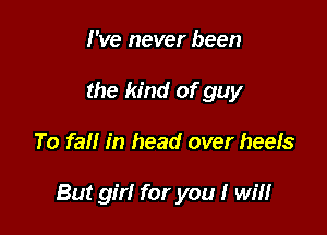 I've never been
the kind of guy

To fall in head over heels

But girl for you I will