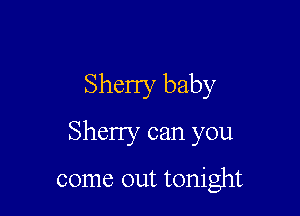 Sherry baby

Sheny can you

come out tonight