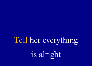 Tell her everything
is alright