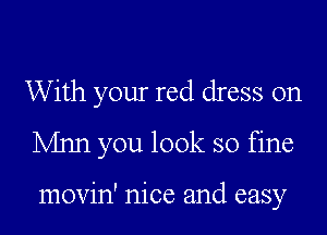 With your red dress on
Mnn you look so fine

movin' nice and easy