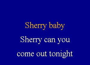 Sherry baby

Sheny can you

come out tonight