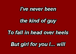 I've never been

the kind of guy

To fall in head over heels

But girl for you I... win