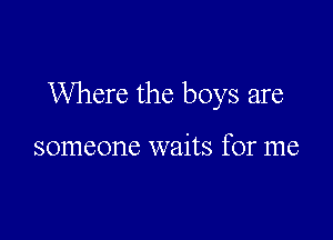 Where the boys are

someone waits for me