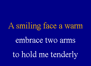 A smiling face a wann
embrace two anus

to hold me tenderly