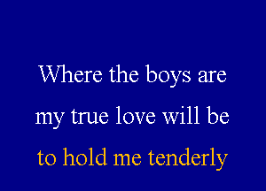 Where the boys are

my true love Will be

to hold me tenderly
