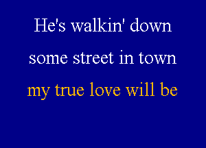 He's walkin' down

some street in town

my true love Will be