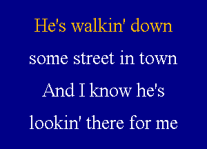 He's walkin' down
some street in town

And I know he's

lookin' there for me