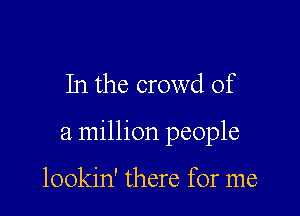 In the crowd of

a million people

lookin' there for me