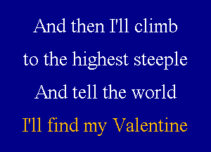 And then I'll climb
to the highest steeple
And tell the world

I'll find my Valentine