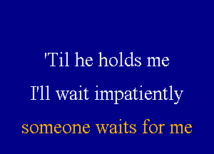 'Til he holds me

I'll wait impatiently

someone waits for me