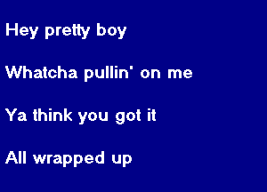 Hey pretty boy
Whatcha pullin' on me

Ya think you got it

All wrapped up