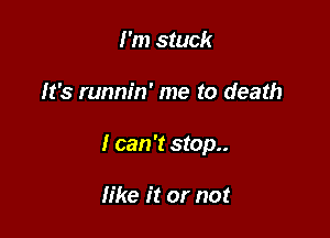 I 'm stuck

It's runnin' me to death

I can 't stop..

like it or not