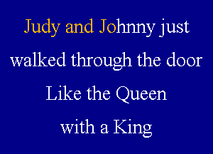 Judy and Johnny just
walked through the door
Like the Queen
with a King