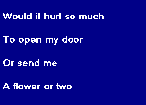 Would it hurt so much

To open my door

Or send me

A flower or two