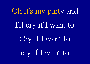 Oh it's my party and

I'll cry if I want to
Cry if I want to
cry if I want to