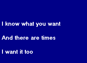 I know what you want

And there are times

I want it too