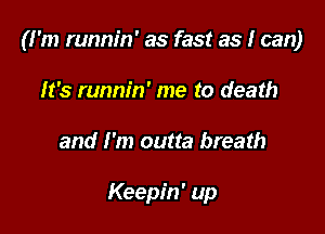 (I'm runnin' as fast as I can)

It's runnin' me to death
and I'm outta breath

Keepin' up