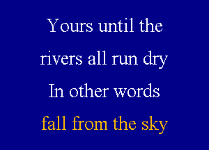Yours until the
rivers all run dry

In other words

fall from the sky