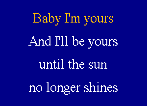 Baby I'm yours
And I'll be yours

until the sun

no longer shines