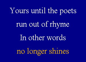 Y ours until the poets

run out of rhyme
In other words

no longer shines