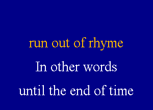 run out of rhyme

In other words

until the end of time
