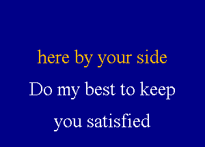 here by your side

Do my best to keep

you satisfied