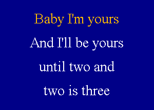 Baby I'm yours
And I'll be yours

until two and

two is three