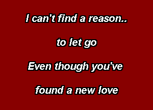 I can 't find a reason

to let go

Even though you've

found a new love