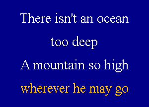 There isn't an ocean
too deep
A mountain so high

wherever he may go