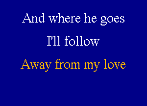And where he goes
I'll follow

Away from my love