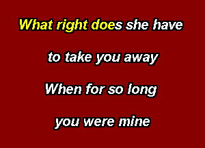 What right does she have
to take you away

When for so long

you were mine