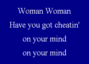 Woman Woman

Have you got cheatin'

on your mind

on your mind