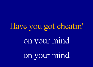 Have you got cheatin'

on your mind

on your mind
