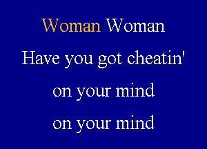 Woman Woman

Have you got cheatin'

on your mind

on your mind