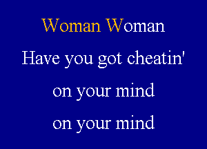 Woman Woman

Have you got cheatin'

on your mind

on your mind