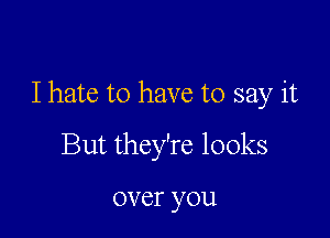 I hate to have to say it

But they're looks

over you