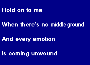 Hold on to me

When there's no middle ground

And every emotion

ls coming unwound