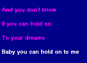 Baby you can hold on to me