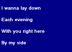 I wanna lay down

Each evening

With you right here

By my side