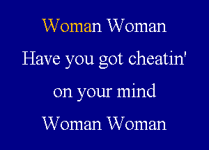 Woman Woman

Have you got cheatin'

on your mind

Woman Woman