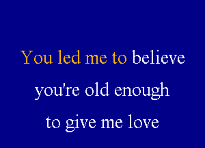 You led me to believe

you're old enough

to give me love