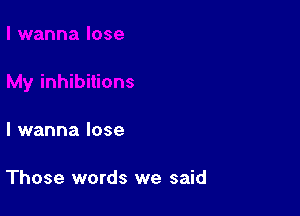 I wanna lose

Those words we said