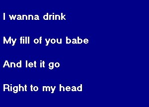 I wanna drink

My fill of you babe

And let it 90

Right to my head