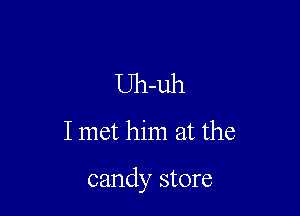 Uh-uh
I met him at the

candy store