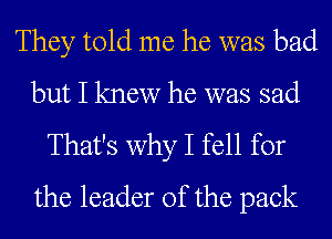 They told me he was bad
but I knew he was sad
That's why I fell for
the leader of the pack