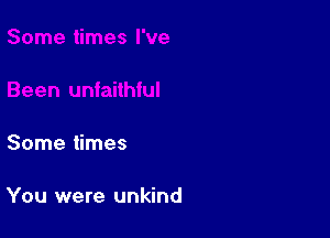 Some times

You were unkind