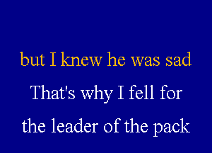 but I knew he was sad
That's why I fell for
the leader of the pack