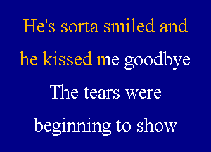 He's sorta smiled and
he kissed me goodbye
The tears were

beginning to show